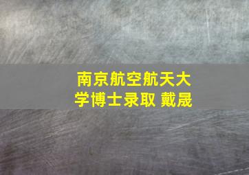 南京航空航天大学博士录取 戴晟